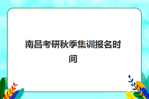 南昌考研秋季集训报名时间2025年如何查询？最新报名入口、流程详解与备考指南