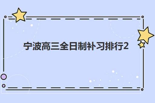 宁波高三全日制补习排行2025年要求多少分？最新分数线解析、名校录取标准与择校指南