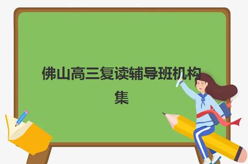 佛山高三复读辅导班机构集训班如何选择？2025年资深教育博主全方位评测师资、费用及提分效果