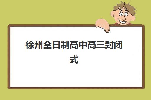 徐州全日制高中高三封闭式集训营怎么样啊？2025年最新排名解析、择校指南与成功案例全攻略