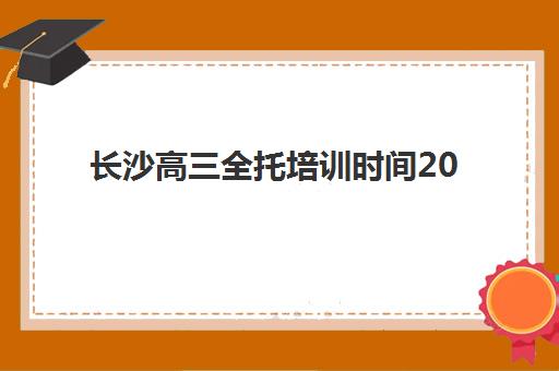 长沙高三全托培训时间2025具体时间如何安排？最新开学日期、课程表与择校规划指南