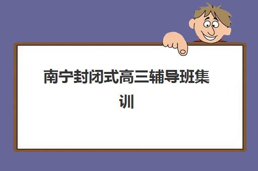 南宁封闭式高三辅导班集训营排名前十名出炉，2025年最新十大机构综合对比与择校指南