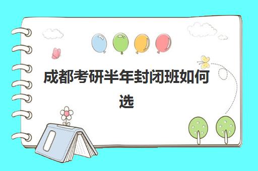 成都考研半年封闭班如何选择？2025年五大高满意度机构课程特色与学员真实反馈