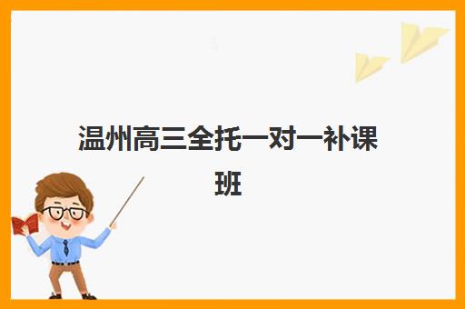 温州高三全托一对一补课班最好辅导学校是哪个？2025年最新机构实力排行榜、服务对比与科学择校全指南