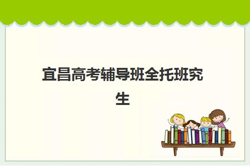 宜昌高考辅导班全托班究生培训班排名机构如何选择？2025年最新十大排名与科学择校全指南