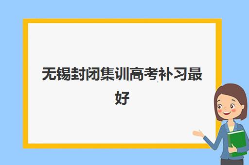 无锡封闭集训高考补习最好辅导学校是哪个？2025年全日制封闭式集训营实力对比与择校指南
