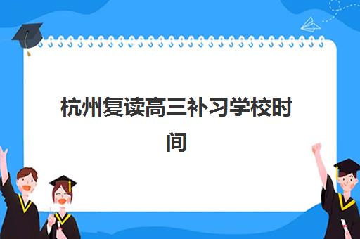 杭州复读高三补习学校时间2025年公布了吗？最新开学时间表与择校备考全攻略