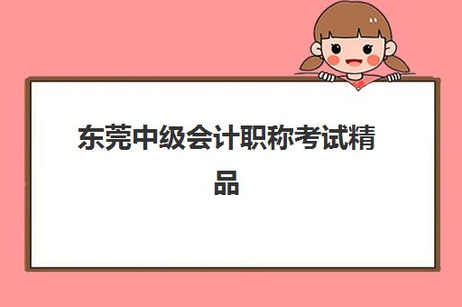 东莞中级会计职称考试精品课程五大机构用户推荐榜有哪些？2025年最新评测与选择全攻略