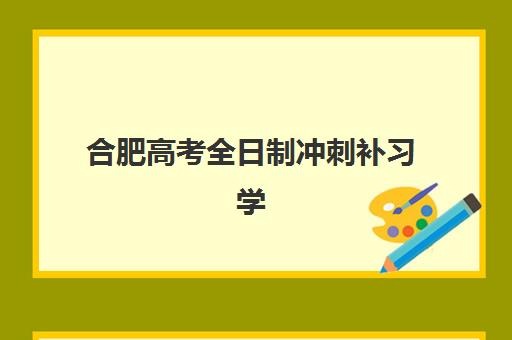 合肥高考全日制冲刺补习学校辅导机构哪家比较好？2025年十大机构收费标准与择校指南