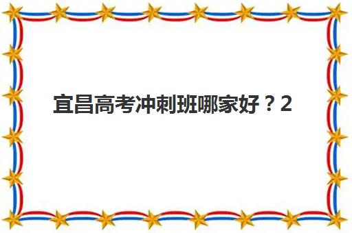 宜昌高考冲刺班哪家好？2025年最新机构实力对比与择班指南