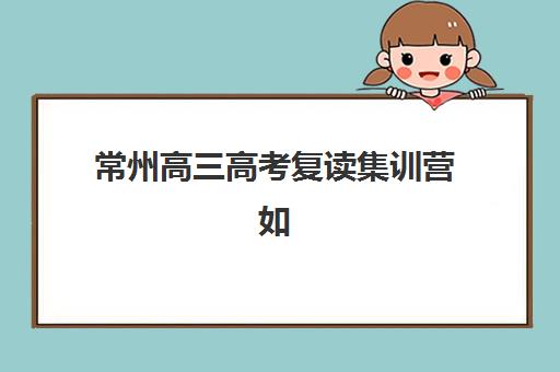 常州高三高考复读集训营如何选？2025年排名前十机构实力对比与择校指南