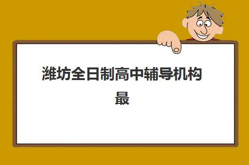 潍坊全日制高中辅导机构最容易的大学有哪些？2025年升学捷径高校推荐、机构选择指南与备考全攻略