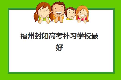 福州封闭高考补习学校最好的培训机构排名如何查询？2025年最新十大机构榜单与择校避坑指南全解析