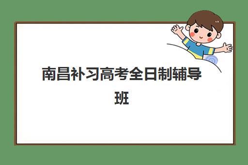 南昌补习高考全日制辅导班有哪些学校可以报？2025年最新权威榜单、择校技巧与成功案例深度解析