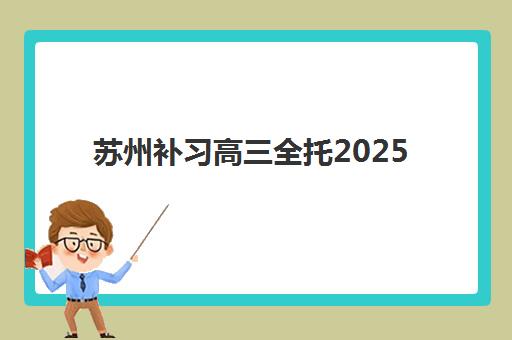 苏州高三全托机构哪家满意度高？2025年排名前十机构真实案例解析