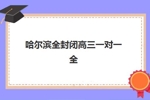 哈尔滨全封闭高三一对一全托辅导机构排名一览表有哪些？2025年最新榜单与择校全攻略