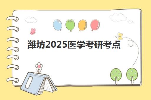 潍坊2025医学考研考点如何安排？最新考点分布与备考全攻略