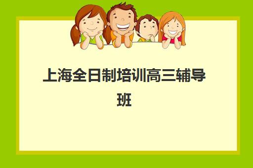上海全日制培训高三辅导班有哪些学校可以报？2025年最新权威排名、择校策略与成功案例全解析