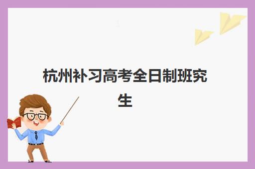 杭州补习高考全日制班究生培训班排名机构如何选择？2025年最新十大机构实力对比与择校指南