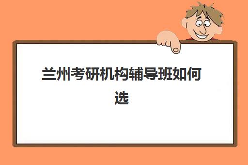 兰州考研机构辅导班如何选择？2025年兰州十大考研培训机构综合排名、费用对比、师资优势与择校全指南