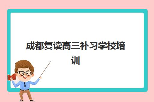成都复读高三补习学校培训学校排名前十名如何选择？2025年最新十大实力机构评测与择校指南