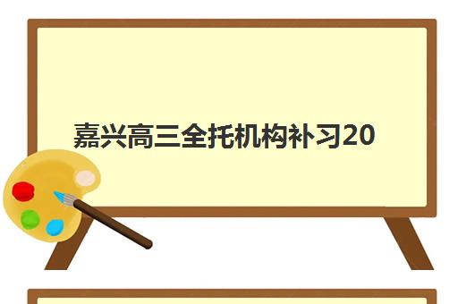 嘉兴高三全托机构补习2025培训机构前十名如何选择？最新排名解析、择校指南与常见问题全攻略