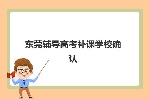 东莞辅导高考补课学校确认现场确认时间如何安排？2025年最新时间表、查询方法与流程指南全解析