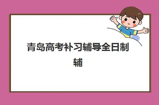 青岛高考补习辅导全日制辅导机构有哪些地方好？2025年最新机构实力与费用全解析