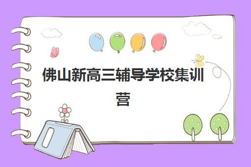 佛山新高三辅导学校集训营排名前十的学校怎么选？2025年最新榜单、课程特色与择校全指南