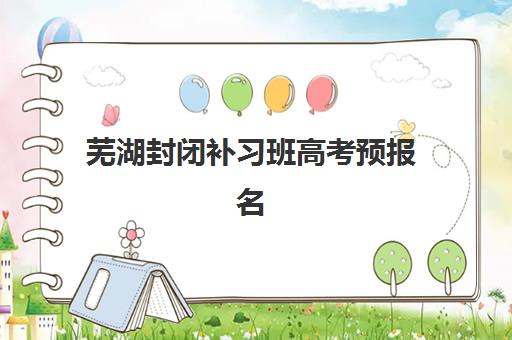 芜湖封闭补习班高考预报名费用多少钱啊？2025年最新收费标准与科学择校全指南