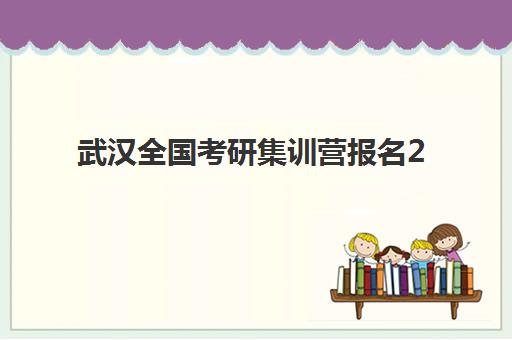 武汉全国考研集训营报名2025报名时间如何安排？最新时间表与机构选择全指南