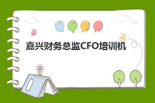 嘉兴财务总监CFO培训机构哪个比较好一点？2025年最新权威排名与科学择校全攻略