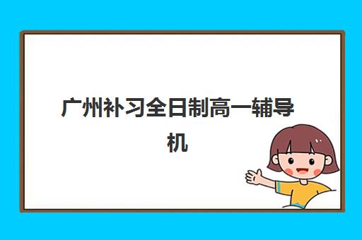 广州补习全日制高一辅导机构最新排行榜如何选？2025年TOP10费用、性价比与择校全指南