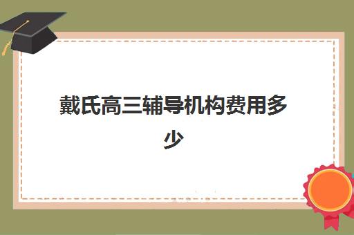 戴氏高三辅导机构费用多少？2025年收费标准、班型价格对比与择校指南