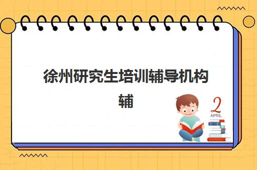 徐州研究生培训辅导机构辅导班哪个比较好一点？2025年七大靠谱机构深度测评与选择指南