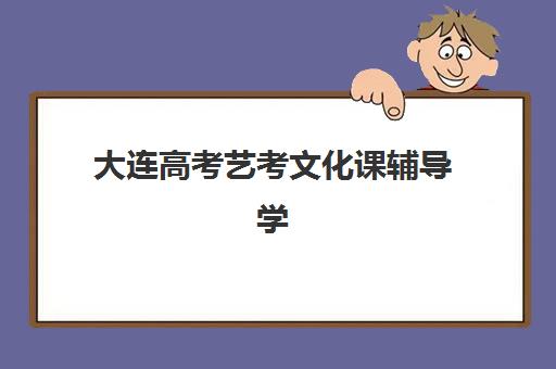 大连高考艺考文化课辅导学校2025培训哪个好？最新评测与择校指南请查收