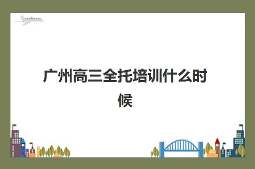 广州高三全托培训什么时候报名考试啊？2025年最新时间节点、考试安排与备考指南全解析
