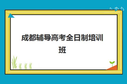 成都辅导高考全日制培训班哪个比较好？2025年权威TOP5榜单、择校策略与避坑全指南