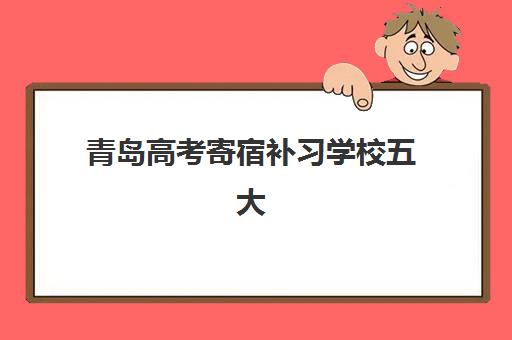 青岛高考寄宿补习学校五大机构服务案例集：如何选择靠谱机构及真实提分数据对比