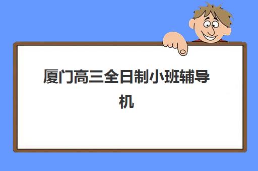 厦门高三全日制小班辅导机构怎么选？2025年最新实力排名与择校全指南