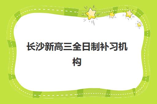 长沙新高三全日制补习机构如何选？2025年最新排名对比与5大择校黄金法则