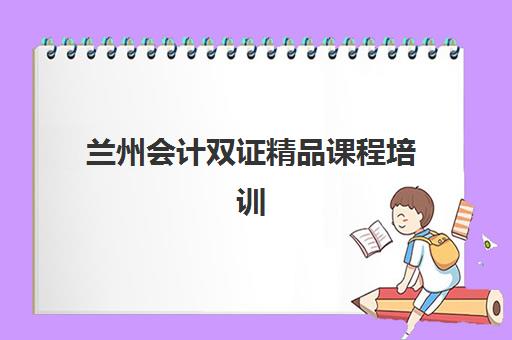 兰州会计双证精品课程培训学校排名一览表如何查询？2025年权威TOP5榜单、择校指南与课程解析
