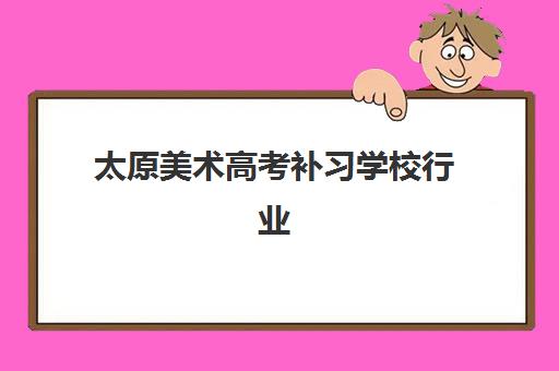 太原美术高考补习学校行业年度头部机构公示如何查询？2025年十大实力机构排名解析与择校指南