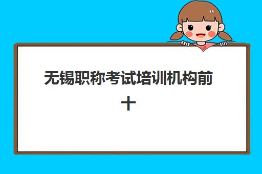 无锡职称考试培训机构前十名如何选？一份超全的机构对比分析与择校避坑指南