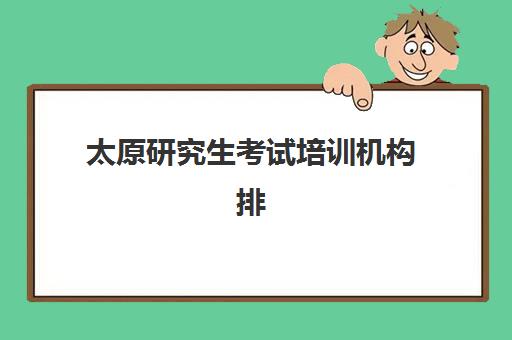 太原研究生考试培训机构排名前十如何查询？2025年最新排名榜单与科学择校全指南