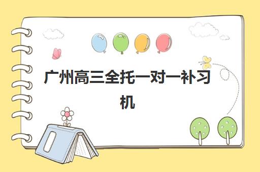 广州高三全托一对一补习机构怎么选？2025年十大培训机构实力全解析