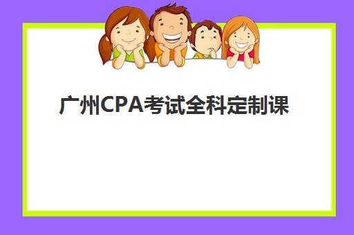 广州CPA考试全科定制课程辅导培训机构如何选择？2025年权威前十强评测与个性化择校指南