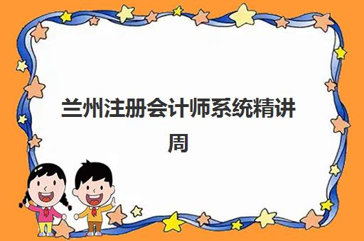 兰州注册会计师系统精讲周末课2025报名时间表格如何查询？最新权威时间表、报名步骤与选课全攻略