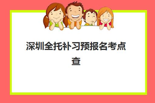 深圳全托补习预报名考点查询时间如何安排？2025年最新流程与备考全攻略