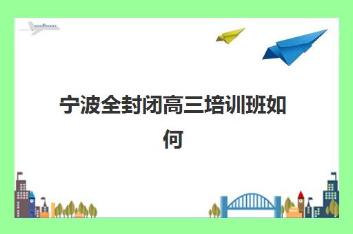 宁波全封闭高三培训班如何选？2025年最新价格对比与机构真实效果解析